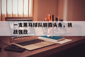 米乐体育官网-一支黑马球队崭露头角，挑战强敌(黑马队的logo)