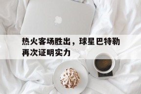 米乐体育-热火客场胜出，球星巴特勒再次证明实力