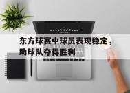 米乐体育官网-关于东方球赛中球员表现稳定，助球队夺得胜利的信息
