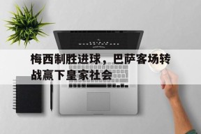 米乐体育-梅西制胜进球，巴萨客场转战赢下皇家社会的简单介绍