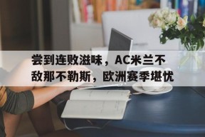 米乐体育官网-尝到连败滋味，AC米兰不敌那不勒斯，欧洲赛季堪忧(开场676秒!ac米兰球员刷新欧洲五大联赛最快进球纪录)